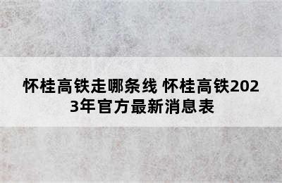 怀桂高铁走哪条线 怀桂高铁2023年官方最新消息表